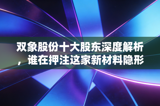 双象股份十大股东深度解析，谁在押注这家新材料隐形冠军？