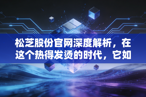 松芝股份官网深度解析，在这个热得发烫的时代，它如何成为资本的避暑胜地？