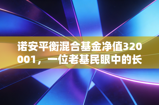 诺安平衡混合基金净值320001，一位老基民眼中的长跑健将与我们的理财焦虑