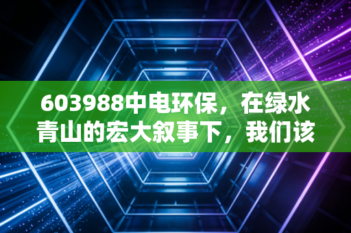 603988中电环保，在绿水青山的宏大叙事下，我们该如何审视这只环保老兵的真实价值？