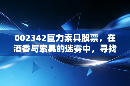 002342巨力索具股票,在酒香与索具的迷雾中,寻找真正的价值锚点