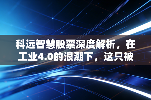 科远智慧股票深度解析，在工业4.0的浪潮下，这只被低估的隐形冠军还能飞多高？