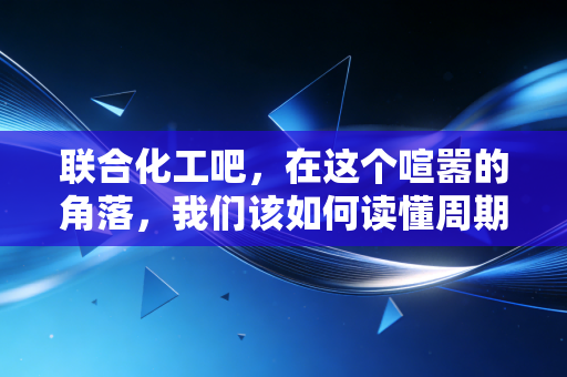 联合化工吧，在这个喧嚣的角落，我们该如何读懂周期股的宿命？