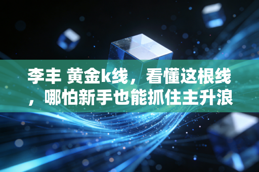 李丰 黄金k线,看懂这根线,哪怕新手也能抓住主升浪的暴利机会