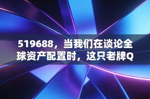519688，当我们在谈论全球资产配置时，这只老牌QDII能带给我们什么？