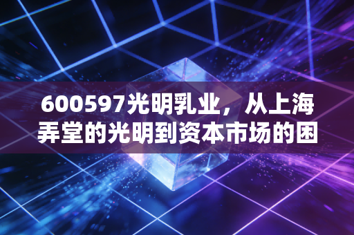600597光明乳业，从上海弄堂的光明到资本市场的困局，我们还能期待什么？
