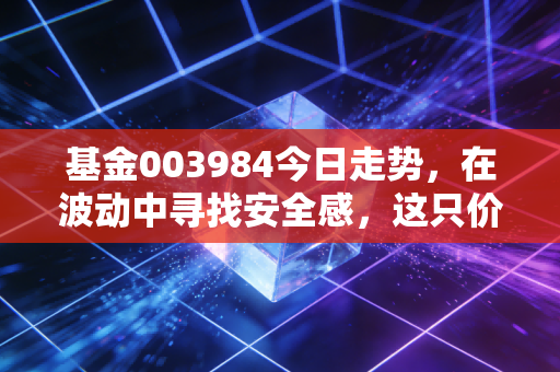 基金003984今日走势，在波动中寻找安全感，这只价值派老将还能信吗？