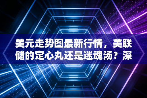 美元走势图最新行情,美联储的定心丸还是迷魂汤?深度解析背后的博弈与你的钱袋子