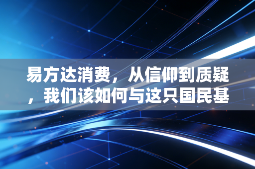 易方达消费,从信仰到质疑,我们该如何与这只国民基金共处?