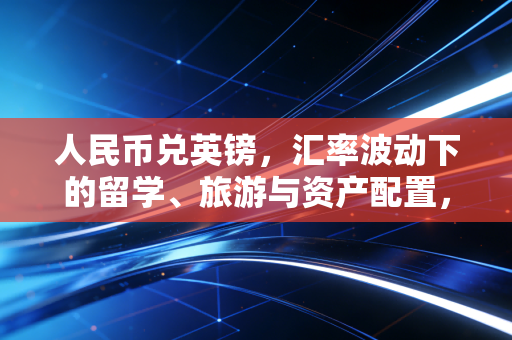 人民币兑英镑，汇率波动下的留学、旅游与资产配置，我们该如何应对？