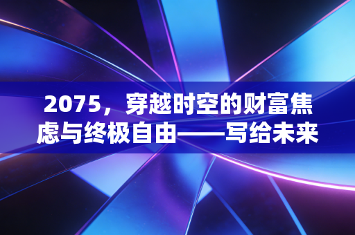 2075，穿越时空的财富焦虑与终极自由——写给未来五十年后的你