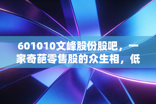 601010文峰股份股吧，一家奇葩零售股的众生相，低价背后的博弈与坚守