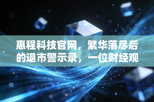 惠程科技官网,繁华落尽后的退市警示录,一位财经观察者的独白