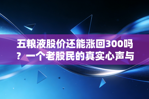 五粮液股价还能涨回300吗?一个老股民的真实心声与行业观察