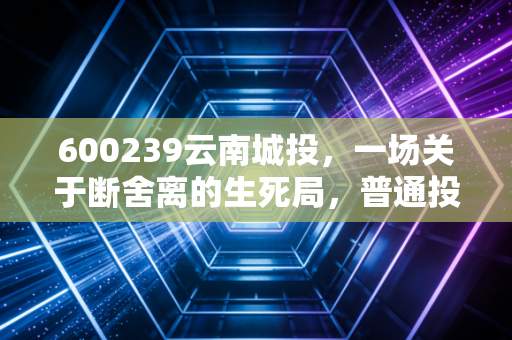 600239云南城投，一场关于断舍离的生死局，普通投资者该何去何从？
