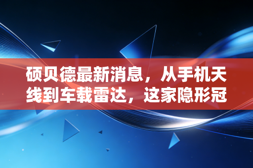硕贝德最新消息，从手机天线到车载雷达，这家隐形冠军的转型之路能走多远？