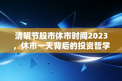 清明节股市休市时间2023，休市一天背后的投资哲学与生活思考