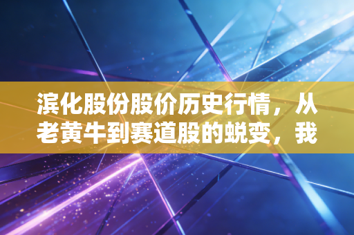 滨化股份股价历史行情，从老黄牛到赛道股的蜕变，我们该何去何从？