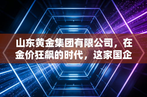 山东黄金集团有限公司，在金价狂飙的时代，这家国企巨头如何平衡金山银山与绿水青山？