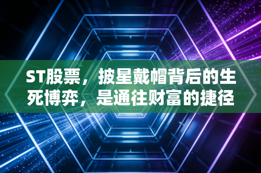 ST股票，披星戴帽背后的生死博弈，是通往财富的捷径还是粉身碎骨的深渊？
