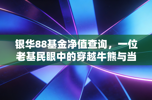 银华88基金净值查询，一位老基民眼中的穿越牛熊与当下思考