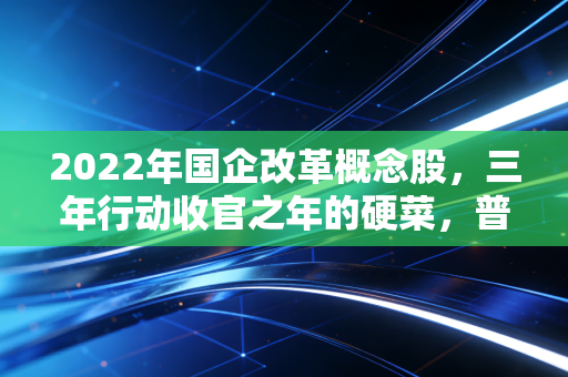 2022年国企改革概念股，三年行动收官之年的硬菜，普通人该怎么吃？