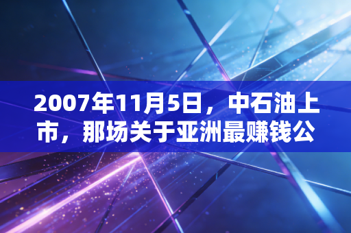 2007年11月5日，中石油上市，那场关于亚洲最赚钱公司的全民狂欢与漫长回血