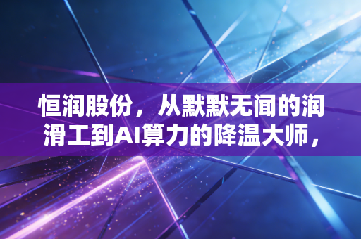 恒润股份,从默默无闻的润滑工到AI算力的降温大师,这场跨界究竟成色几何?