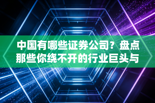 中国有哪些证券公司？盘点那些你绕不开的行业巨头与隐形冠军