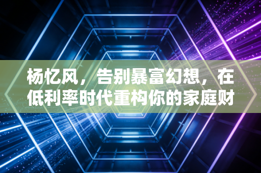 杨忆风，告别暴富幻想，在低利率时代重构你的家庭财富护城河