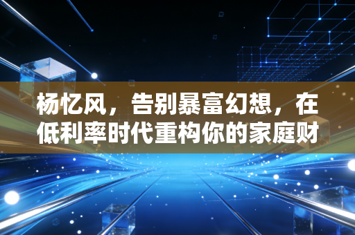 杨忆风，告别暴富幻想，在低利率时代重构你的家庭财富护城河