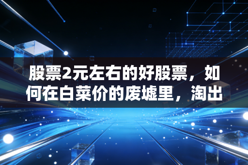 股票2元左右的好股票，如何在白菜价的废墟里，淘出未来的十倍股？