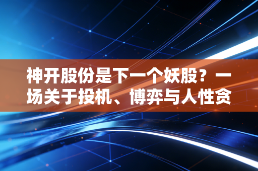 神开股份是下一个妖股？一场关于投机、博弈与人性贪婪的深度复盘