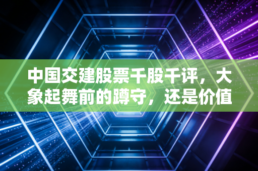 中国交建股票千股千评，大象起舞前的蹲守，还是价值陷阱里的长叹？
