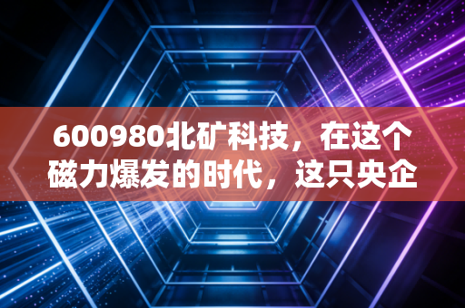 600980北矿科技，在这个磁力爆发的时代，这只央企小巨人值得你长期拥有吗？