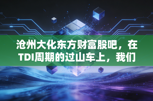 沧州大化东方财富股吧,在TDI周期的过山车上,我们都是寻找确定性的赌徒