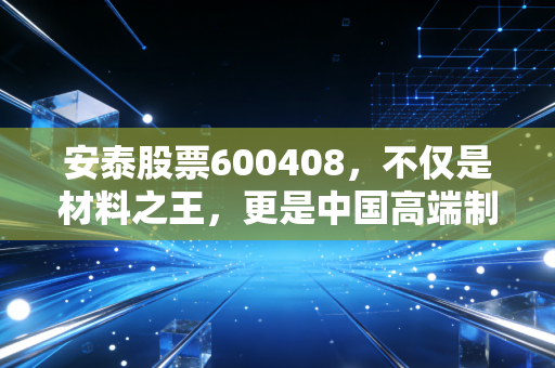 安泰股票600408，不仅是材料之王，更是中国高端制造的隐形基石