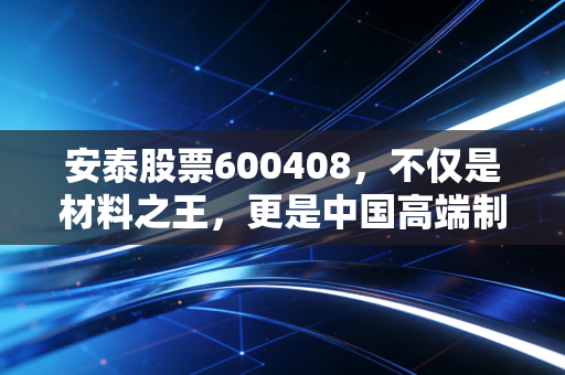 安泰股票600408，不仅是材料之王，更是中国高端制造的隐形基石