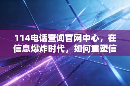 114电话查询官网中心,在信息爆炸时代,如何重塑信任经济的财经观察