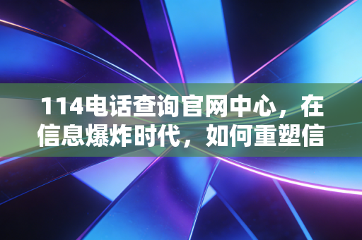 114电话查询官网中心，在信息爆炸时代，如何重塑信任经济的财经观察