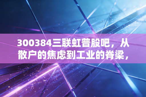 300384三联虹普股吧,从散户的焦虑到工业的脊梁,这只票到底藏着什么秘密?