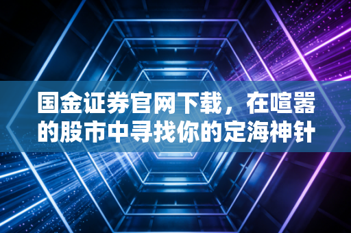 国金证券官网下载,在喧嚣的股市中寻找你的定海神针