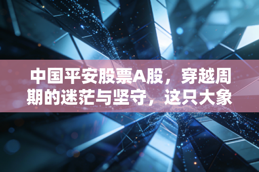 中国平安股票A股，穿越周期的迷茫与坚守，这只大象还能起舞吗？