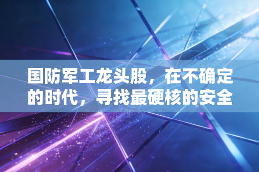 国防军工龙头股，在不确定的时代，寻找最硬核的安全感