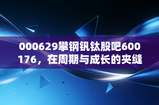 000629攀钢钒钛股吧600176，在周期与成长的夹缝中，我们该如何读懂这只钒爷的沉默？