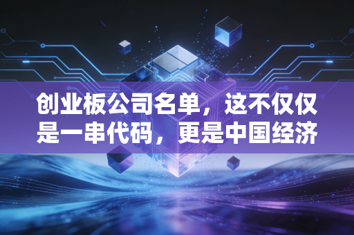 创业板公司名单，这不仅仅是一串代码，更是中国经济的野心与你的钱包