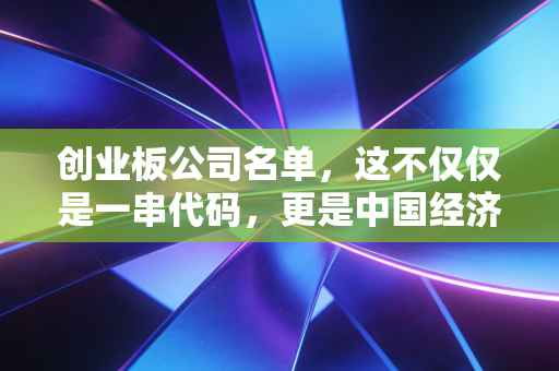 创业板公司名单，这不仅仅是一串代码，更是中国经济的野心与你的钱包