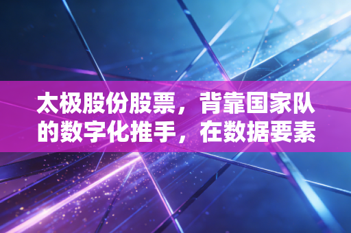 太极股份股票，背靠国家队的数字化推手，在数据要素浪潮中能否迎来第二春？
