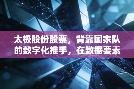 太极股份股票，背靠国家队的数字化推手，在数据要素浪潮中能否迎来第二春？