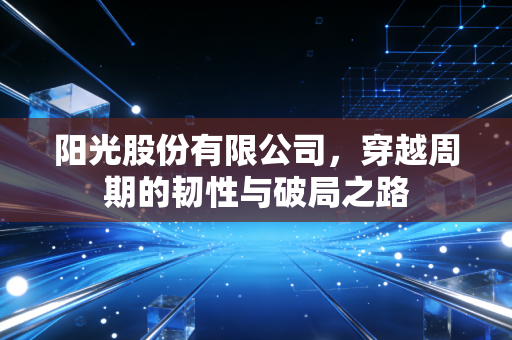 阳光股份有限公司，穿越周期的韧性与破局之路